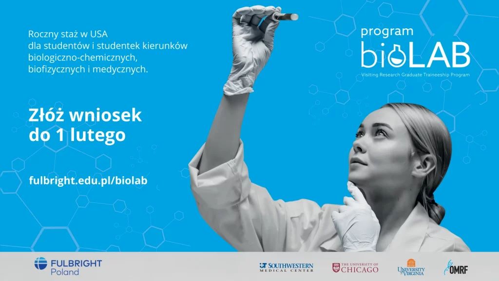 Na niebieskim tle górna część postaci kobiety z fartuchu laboratoryjnym, w jednorazowych rękawiczkach. Kobieta unosi w prawej ręce probówkę lub próbkę wysoko ponad głowę i patrzy na nią. Tekst: Roczny staż zw USA dla studentów i studentek kierunków biologiczno-chemicznych, biofizycznych i medycznych. Złóż wniosek do 1 lutego. fulbright.edu.pl/biolab