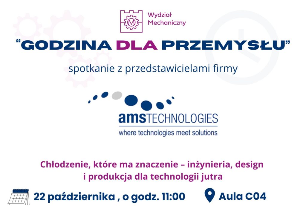 Na białym tle granatowo - magentowe napisy. W tle grafiki koła zebate i zegar. Na górze logo Wydziału Mechanicznego. Pod spodem napis Godzina dla Przemysłu spotkanie z przedstawicielami firmy, pod spodem logo AMS Technologies. Pod spodem Chłodzenie, które ma zanczenie - inżynieria design i produkcja dla technologii jutra. 22 października, o godz. 11:00. Aula C04.
